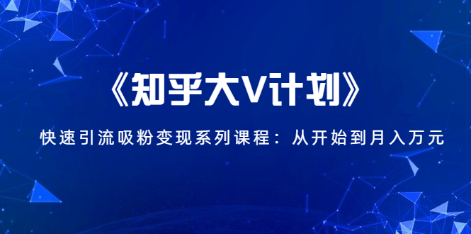 《知乎大V计划》快速引流吸粉变现系列课程:从0开始到月入万元-金融资料分享