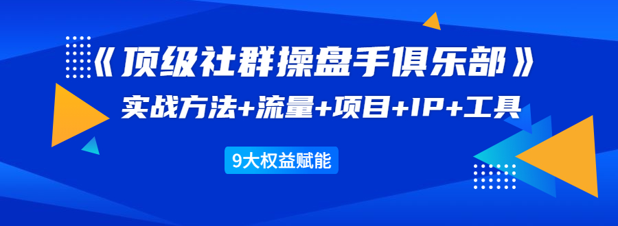 《顶级社群操盘手俱乐部》实战方法+流量+项目+IP+工具 9大权益赋能-金融资料分享
