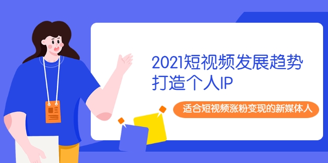 2021短视频发展趋势+打造个人IP,适合短视频涨粉变现的新媒体人-金融资料分享