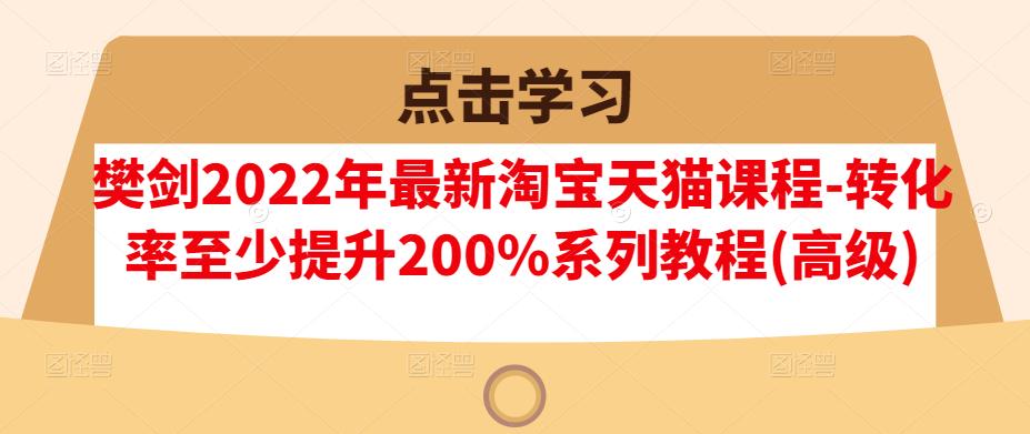 樊剑2022年最新淘宝天猫课程-转化率至少提升200%系列教程(高级)-金融资料分享