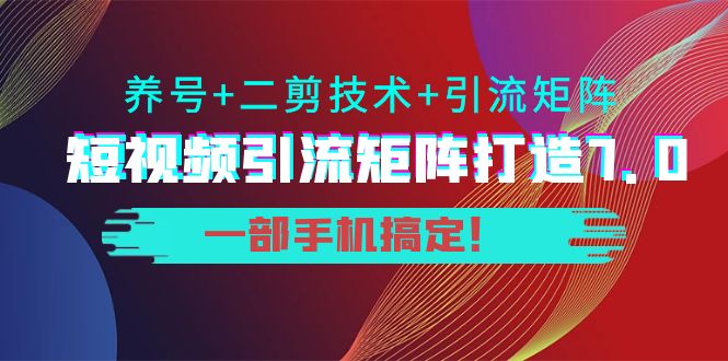 短视频引流矩阵打造7.0,养号+二剪技术+引流矩阵 一部手机搞定!-金融资料分享