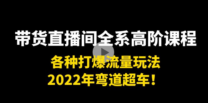 带货直播间全系高阶课程：各种打爆流量玩法，2022年弯道超车！-金融资料分享