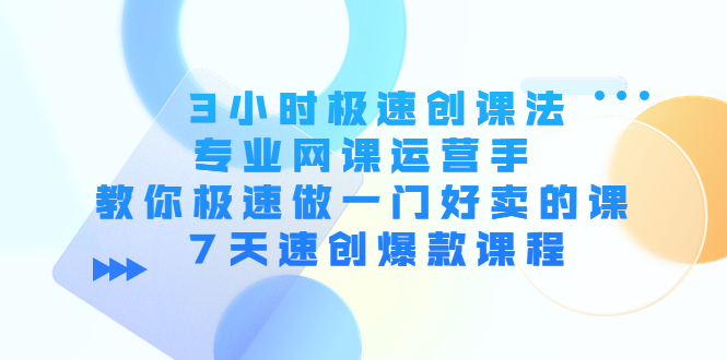 3小时极速创课法，专业网课运营手 教你极速做一门好卖的课 7天速创爆款课程-金融资料分享