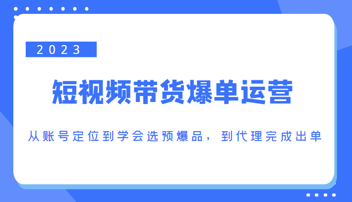 2023短视频带货爆单运营，从账号定位到学会选预爆品，到代理完成出单（价值1250元）-金融资料分享