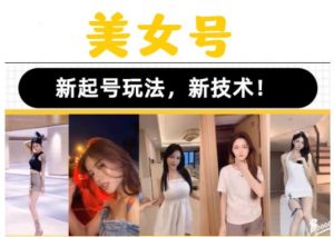 2023抖音快手短视频美女号课程制作玩法教程，美女号搬运新起号玩法，新技术（素材+教程）-金融资料分享