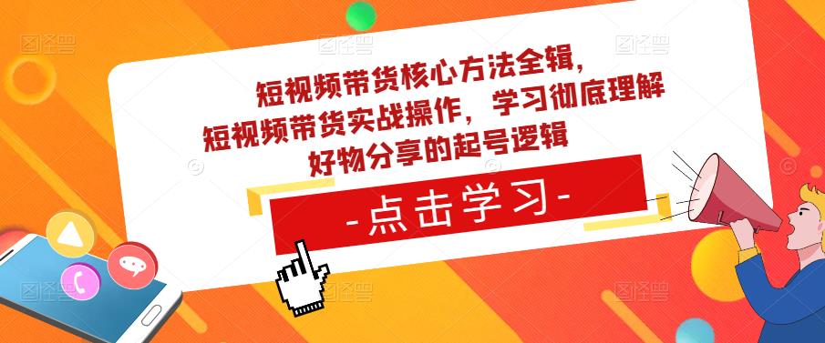 短视频带货核心方法全辑，​短视频带货实战操作，学习彻底理解好物分享的起号逻辑-金融资料分享