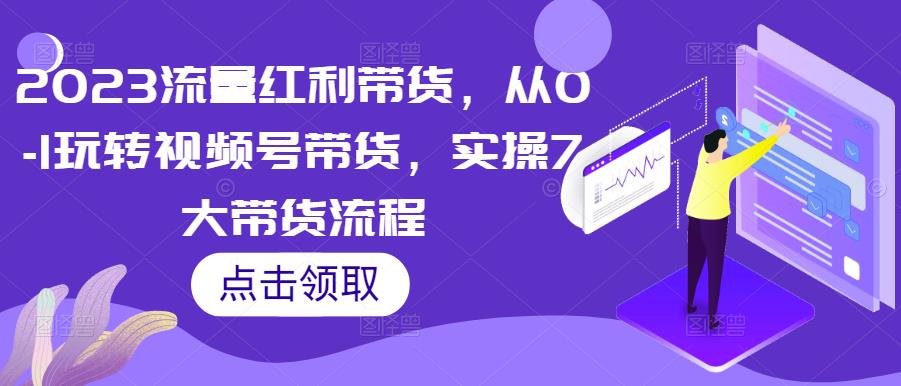 2023流量红利带货,从0-1玩转视频号带货,实操7大带货流程-金融资料分享