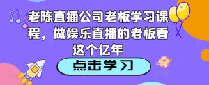 老陈直播公司老板学习课程,做娱乐直播的老板看这个-金融资料分享