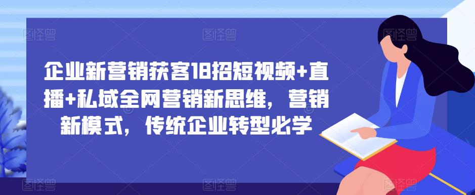 企业新营销获客18招短视频+直播+私域全网营销新思维，营销新模式，传统企业转型必学-金融资料分享