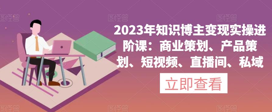 2023年知识博主变现实操进阶课：商业策划、产品策划、短视频、直播间、私域-金融资料分享
