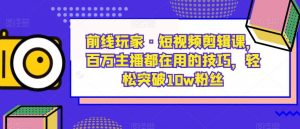 前线玩家·短视频剪辑课，百万主播都在用的技巧，轻松突破10w粉丝-金融资料分享