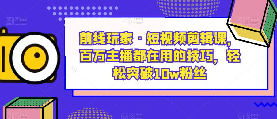 前线玩家·短视频剪辑课，百万主播都在用的技巧，轻松突破10w粉丝-金融资料分享