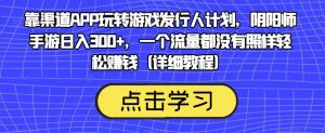 靠渠道APP玩转游戏发行人计划,阴阳师手游日入300+,一个流量都没有照样轻松赚钱(详细教程)-金融资料分享