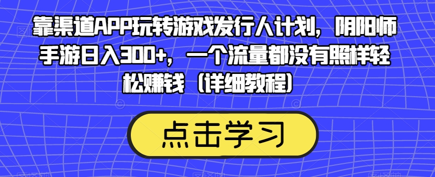 靠渠道APP玩转游戏发行人计划，阴阳师手游日入300+，一个流量都没有照样轻松赚钱（详细教程）-金融资料分享