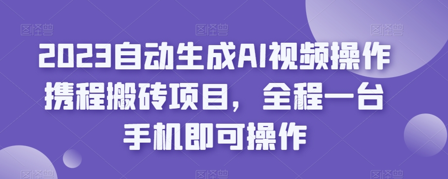 2023自动生成AI视频操作携程搬砖项目,全程一台手机即可操作-金融资料分享