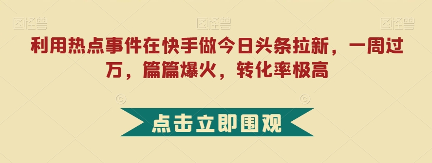 利用热点事件在快手做今日头条拉新，一周过万，篇篇爆火，转化率极高【揭秘】-金融资料分享