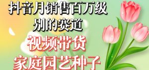 抖音月销售百万级别的赛道，视频带货家庭园艺种子，无需实拍小白可做-金融资料分享