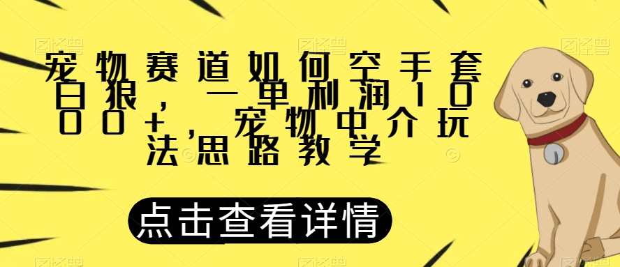 宠物赛道如何空手套白狼，一单利润1000+，宠物中介玩法思路教学【揭秘】-金融资料分享