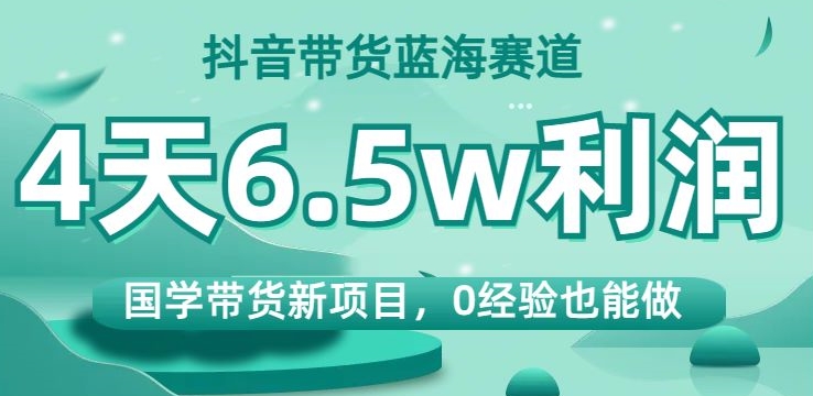 抖音带货蓝海赛道,国学带货新项目,0经验也能做,4天6.5w利润【揭秘】-金融资料分享