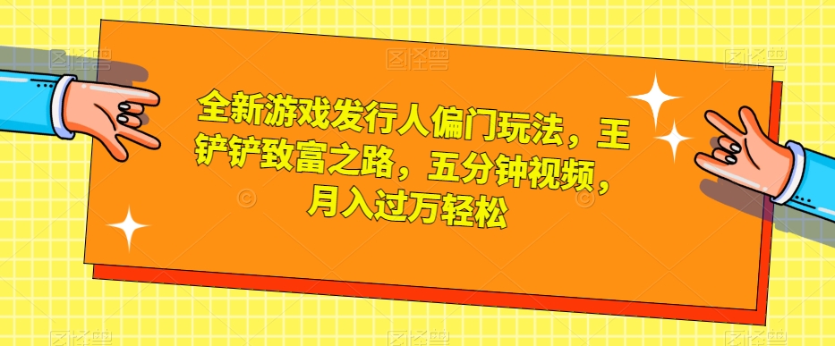 全新游戏发行人偏门玩法，王铲铲致富之路，五分钟视频，月入过万轻松【揭秘】-金融资料分享
