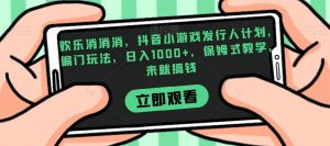 欢乐消消消，抖音小游戏发行人计划，偏门玩法，日入1000+，保姆式教学，来就搞钱-金融资料分享