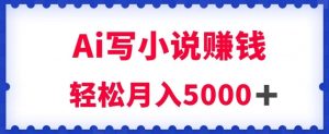 用Ai写原创小说赚钱，每天2-3小时，轻松月入5k＋【揭秘】-金融资料分享