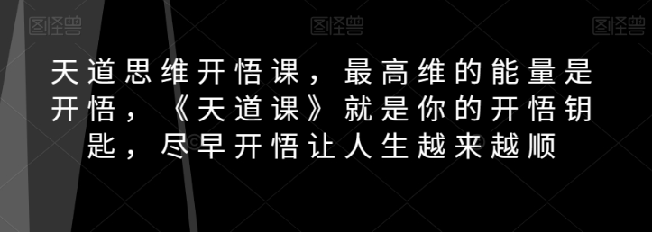 天道思维开悟课,最高维的能量是开悟,《天道课》就是你的开悟钥匙,尽早开悟让人生越来越顺-金融资料分享