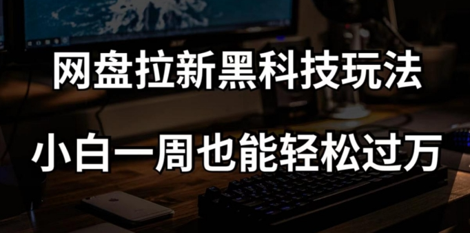 网盘拉新黑科技玩法，小白一周也能轻松过万【全套视频教程+黑科技】【揭秘】-金融资料分享
