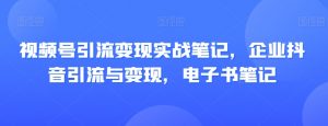视频号引流变现实战笔记,企业抖音引流与变现,电子书笔记-金融资料分享