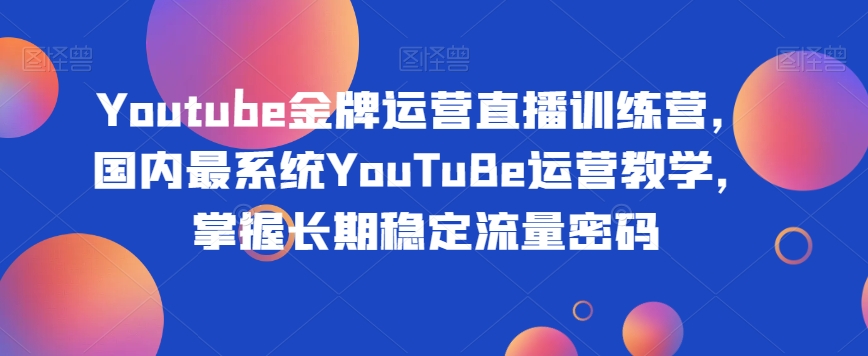 Youtube金牌运营直播训练营，国内最系统YouTuBe运营教学，掌握长期稳定流量密码-金融资料分享
