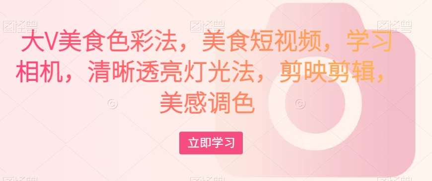 大V美食色彩法,美食短视频,学习相机,清晰透亮灯光法,剪映剪辑,美感调色-金融资料分享