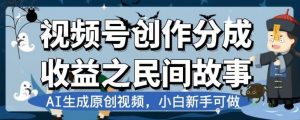 视频号创作分成收益之民间故事,AI生成原创视频,小白新手可做【揭秘】-金融资料分享