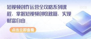 短视频创作运营全攻略系列课程，掌握短视频创收秘籍，实现财富自由-金融资料分享