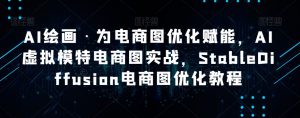 AI绘画·为电商图优化赋能，AI虚拟模特电商图实战，StableDiffusion电商图优化教程-金融资料分享