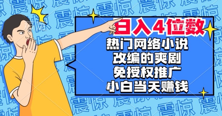 热门网络小说改编的爽剧，免授权推广，新人当天就能赚钱，日入4位数【揭秘】-金融资料分享
