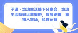子谦·本地生活线下分享会,本地生活商家运营策略,底层逻辑,直播人货场,私域运营-金融资料分享
