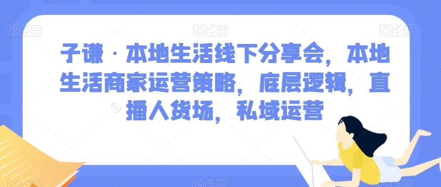 子谦·本地生活线下分享会,本地生活商家运营策略,底层逻辑,直播人货场,私域运营-金融资料分享