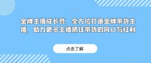 金牌主播成长营,全方位打造金牌带货主播,助力更多主播抓住带货的风口与红利-金融资料分享