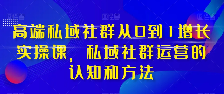 高端私域社群从0到1增长实操课,私域社群运营的认知和方法-金融资料分享