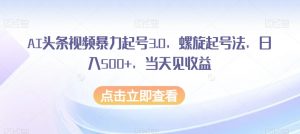 AI头条视频暴力起号3.0，螺旋起号法，日入500+，当天见收益【揭秘】-金融资料分享