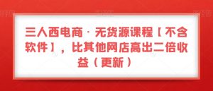 三人西电商·无货源课程【不含软件】,比其他网店高出二倍收益(更新)-金融资料分享