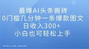 最爆AI头条搬砖,0门槛几分钟一条爆款图文,日收入300+,小白也可轻松上手【揭秘】-金融资料分享