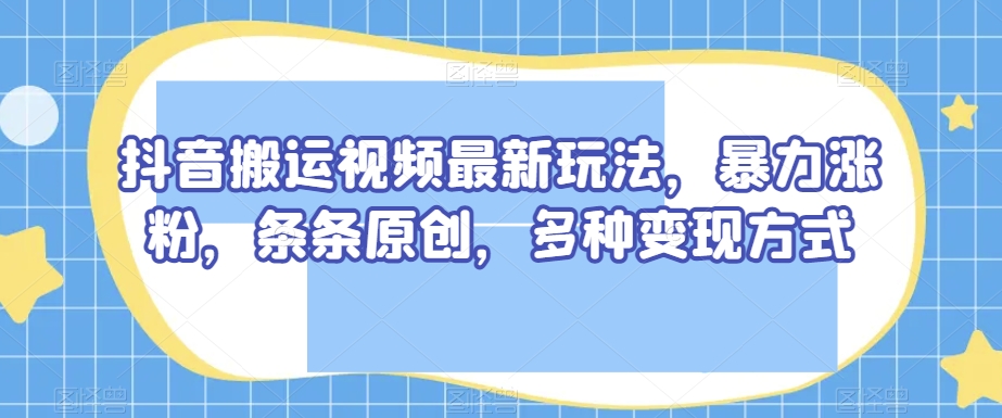 抖音搬运视频最新玩法，暴力涨粉，条条原创，多种变现方式【揭秘】-金融资料分享