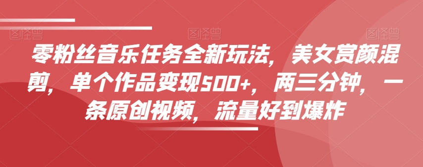 零粉丝音乐任务全新玩法，美女赏颜混剪，单个作品变现500+，两三分钟，一条原创视频，流量好到爆炸-金融资料分享