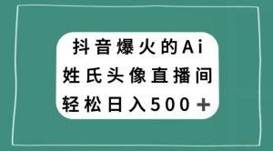 抖音爆火的AI姓氏头像直播，轻松日入500＋-金融资料分享