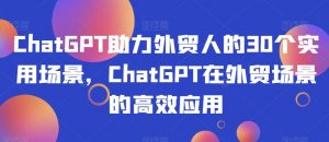ChatGPT助力外贸人的30个实用场景，ChatGPT在外贸场景的高效应用-金融资料分享