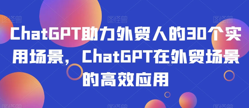ChatGPT助力外贸人的30个实用场景，ChatGPT在外贸场景的高效应用-金融资料分享