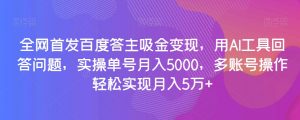 全网首发百度答主吸金变现，用AI工具回答问题，实操单号月入5000，多账号操作轻松实现月入5万+【揭秘】-金融资料分享