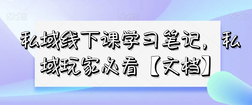 私域线下课学习笔记,私域玩家必看【文档】-金融资料分享