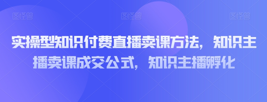 实操型知识付费直播卖课方法，知识主播卖课成交公式，知识主播孵化-金融资料分享